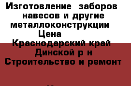 Изготовление ,заборов ,навесов и другие металлоконструкции › Цена ­ 300 - Краснодарский край, Динской р-н Строительство и ремонт » Услуги   